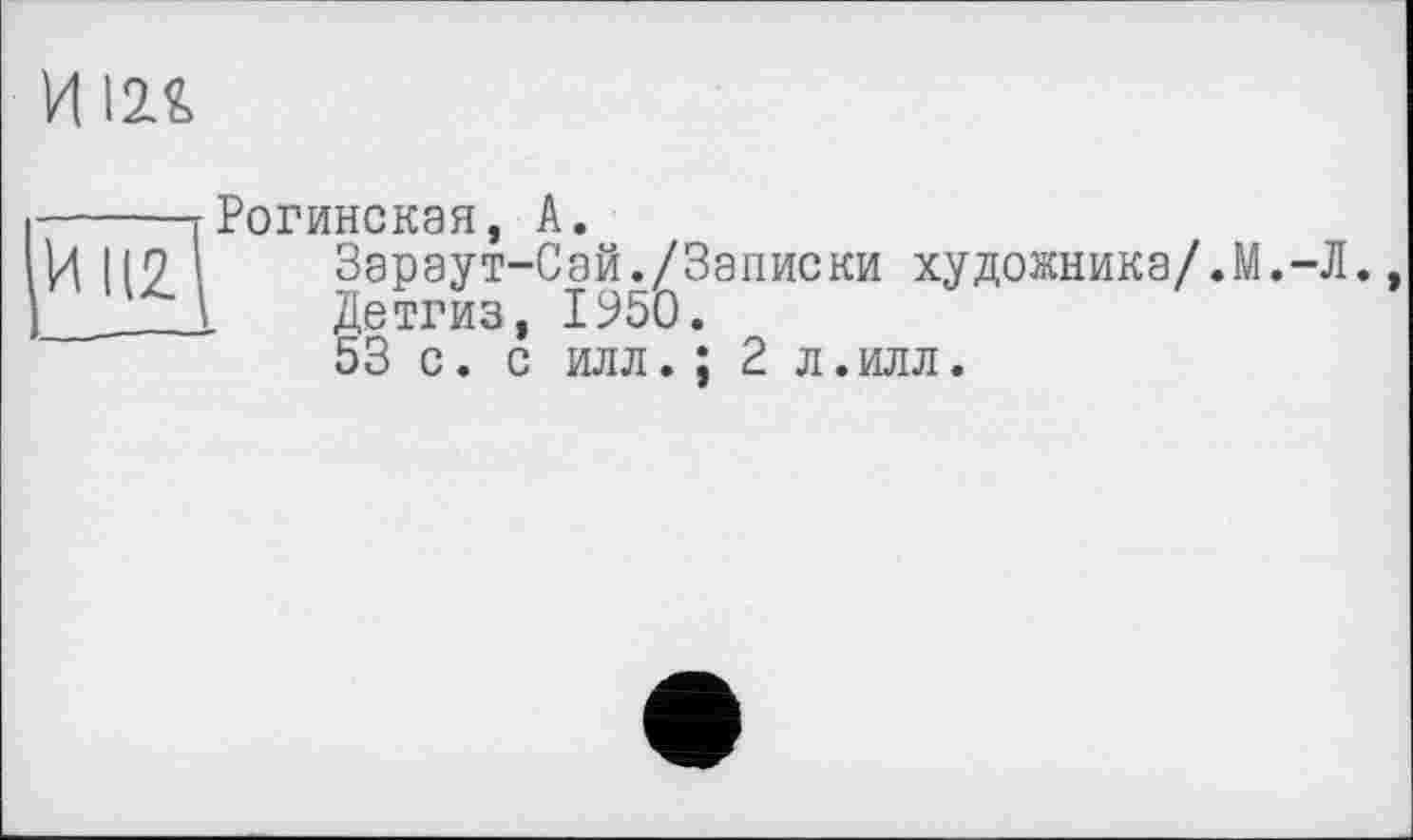 ﻿И Ш>
Рогинская, А.
Зараут-Сай./Записки художника/.М.-Л.
Детгиз, 1950.
53 с. с илл. ; 2 л.илл.